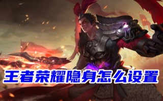 王者荣耀隐身怎么设置 王者荣耀设置隐身模式的方法教程