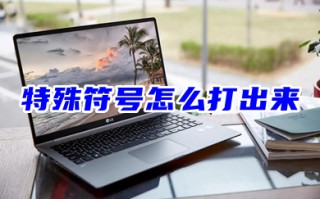 特殊符号怎么打出来 电脑上怎么打各种特殊符号