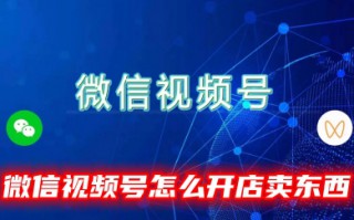 微信视频号怎么开店卖东西 微信视频号开店需要什么条件