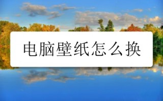 电脑壁纸怎么换 如何更换电脑桌面壁纸步骤