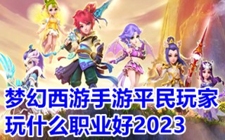 梦幻西游手游平民玩家玩什么职业好2023 梦幻手游0元党玩什么职业比较好