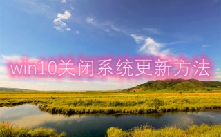 win10关闭系统更新方法 如何完全关闭win10系统更新