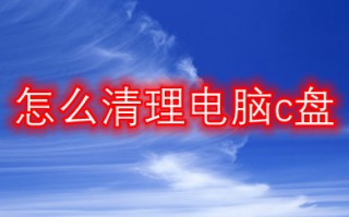 怎么清理电脑c盘 c盘清理最有效方法