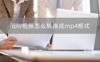qsv是什么格式（qsv视频怎么转换成mp4格式）