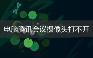 电脑腾讯会议摄像头打不开 腾讯会议如何开启摄像头