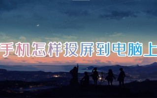 手机怎样投屏到电脑上 手机投屏到电脑的操作方法