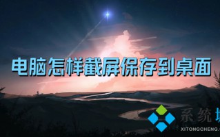 电脑怎样截屏保存到桌面 电脑桌面截图的快捷键是什么