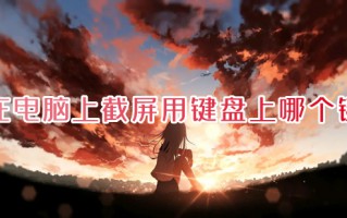 在电脑上截屏用键盘上哪个键 电脑如何截屏截图