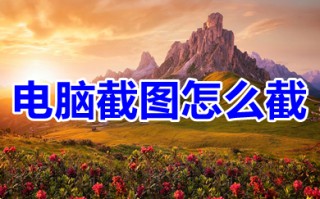 电脑截图怎么截 截屏的几种方法介绍