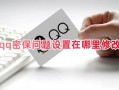 qq密保问题设置在哪里修改 电脑怎么设置qq密保问题2023
