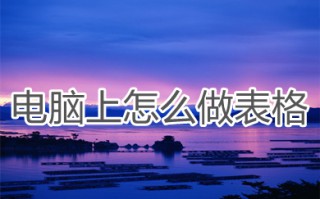 电脑上怎么做表格 电脑上最简单的制表方法