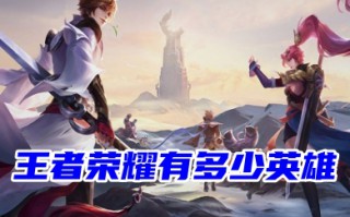 王者荣耀有多少英雄 2023王者荣耀角色图鉴