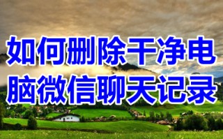如何删除干净电脑微信聊天记录 怎么彻底删除电脑里微信聊天记录