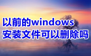 以前的windows安装文件可以删除吗 如何删除以前的windows安装文件