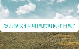 水印相机地点和时间可以修改吗（快速了解水印设置）
