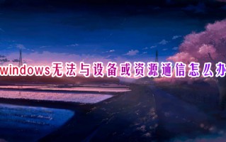 windows无法与设备或资源通信怎么办 win10无法与设备或资源通信的解决方法