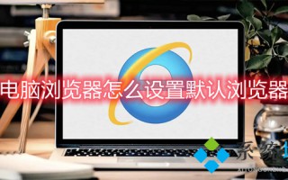 电脑浏览器怎么设置默认浏览器 如何设置默认浏览器