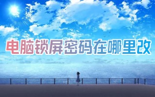 电脑锁屏密码在哪里改 如何更改电脑锁屏密码