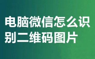电脑微信怎么识别二维码图片 电脑微信如何识别二维码