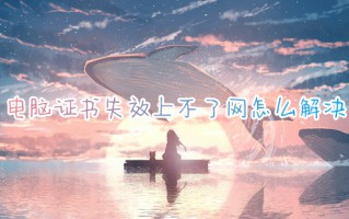 电脑证书失效上不了网怎么解决 电脑怎么修复证书失效