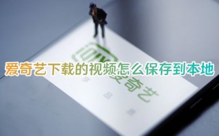 爱奇艺下载的视频怎么保存到本地 爱奇艺下载的视频怎么导出来