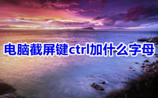 电脑截屏键ctrl加什么字母 电脑截屏常用的几种方法介绍