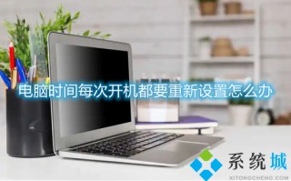 电脑时间每次开机都要重新设置怎么办 一开机电脑时间就重置的解决方法