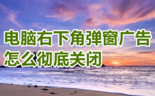 电脑右下角弹窗广告怎么彻底关闭 电脑右下角弹窗广告彻底关闭的方法介绍