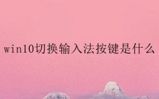 win10切换输入法按键是什么 win10切换输入法的方法介绍