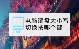 电脑键盘大小写切换按哪个键	电脑键盘大小写怎么切换