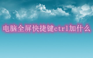 电脑全屏快捷键ctrl加什么 电脑全屏快捷键介绍