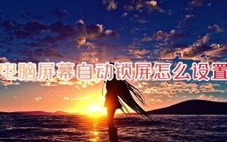 电脑屏幕自动锁屏怎么设置 如何设置电脑锁屏时间