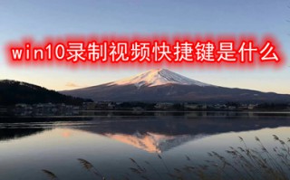 win10录制视频快捷键是什么 win10录制视频快捷键介绍