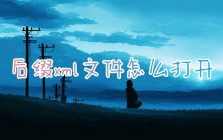 后缀xml文件怎么打开 xml用什么软件打开