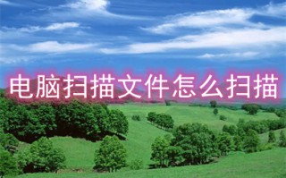 电脑扫描文件怎么扫描 电脑扫描文件的扫描方法