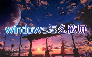 windows怎么截屏 电脑如何截屏截图