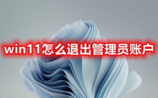 win11怎么退出管理员账户 win11怎么退出已有的管理员账号