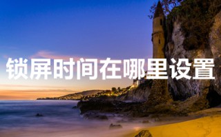 锁屏时间在哪里设置 电脑锁屏时间的设置方法