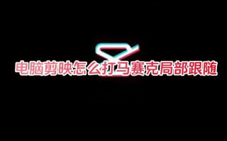 电脑剪映怎么打马赛克局部跟随 剪映怎么局部模糊遮挡画面