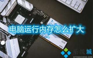 电脑运行内存怎么扩大 如何增加电脑运行内存