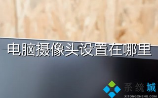 电脑摄像头设置在哪里 电脑摄像头怎么设置