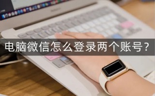 电脑微信怎么登录两个账号 电脑微信登录两个账号的方法
