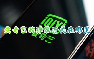 爱奇艺的弹幕开关在哪里 爱奇艺如何开启和关闭弹幕