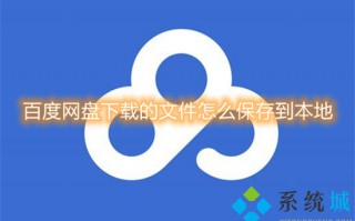 百度网盘下载的文件怎么保存到本地 百度网盘文件怎么下载到本地