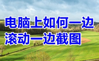 电脑上如何一边滚动一边截图 电脑上一边滚动一边截图的方法介绍