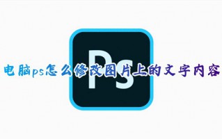 电脑ps怎么修改图片上的文字内容 ps怎么修改图片上的文字字体一样
