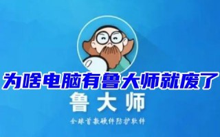 为啥电脑有鲁大师就废了 电脑鲁大师怎么完全删除卸载干净