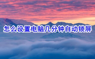 怎么设置电脑几分钟自动锁屏 设置电脑几分钟自动锁屏的方法步骤