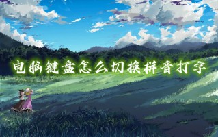 电脑键盘怎么切换拼音打字 电脑键盘怎么切换中文输入法