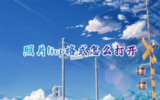 照片livp格式怎么打开 livp格式在电脑怎么打开查看